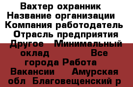 Вахтер-охранник › Название организации ­ Компания-работодатель › Отрасль предприятия ­ Другое › Минимальный оклад ­ 18 000 - Все города Работа » Вакансии   . Амурская обл.,Благовещенский р-н